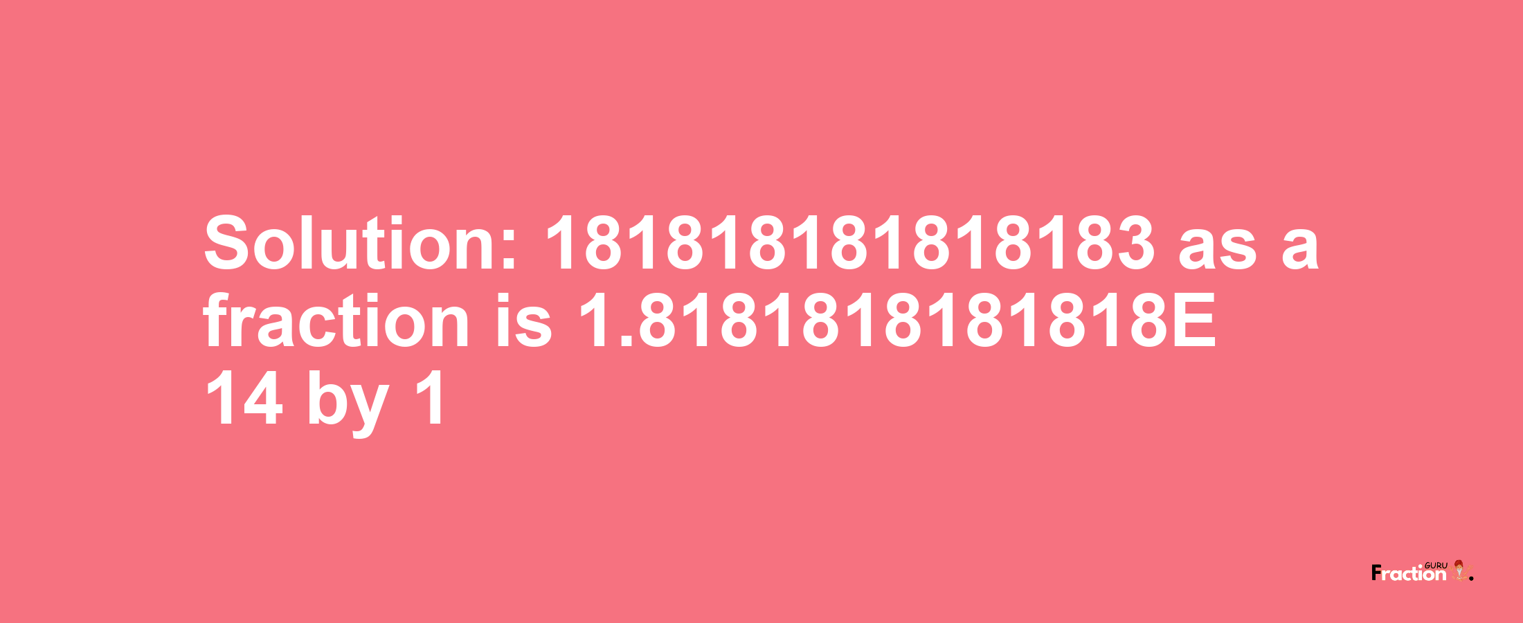 Solution:181818181818183 as a fraction is 1.8181818181818E+14/1